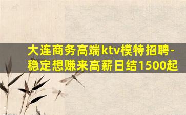 大连商务高端ktv模特招聘-稳定想赚来高薪日结1500起